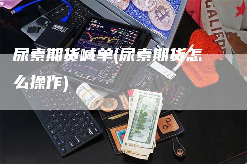 尿素期货喊单(尿素期货怎么操作)