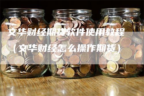 文华财经期货软件使用教程（文华财经怎么操作期货）