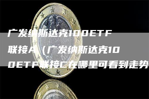 广发纳斯达克100ETF联接A（广发纳斯达克100ETF联接C在哪里可看到走势）