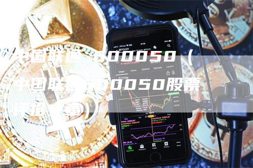 中国联通 600050（中国联通600050股票评价文章）