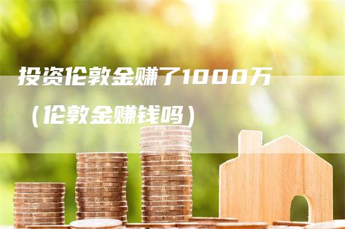 投资伦敦金赚了1000万（伦敦金赚钱吗）