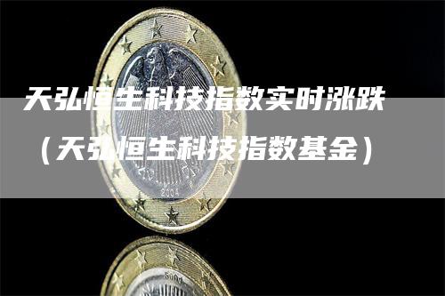 天弘恒生科技指数实时涨跌（天弘恒生科技指数基金）