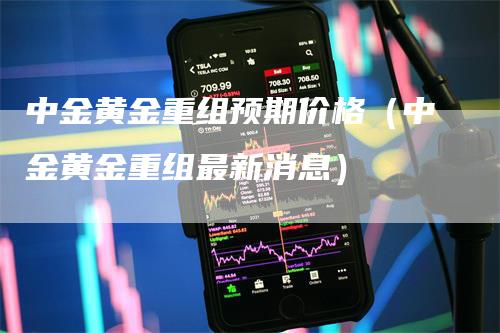 中金黄金重组预期价格（中金黄金重组最新消息）