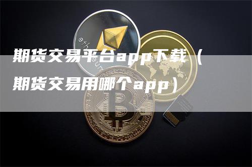 期货交易平台app下载（期货交易用哪个app）