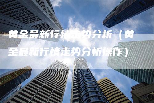 黄金最新行情走势分析（黄金最新行情走势分析操作）