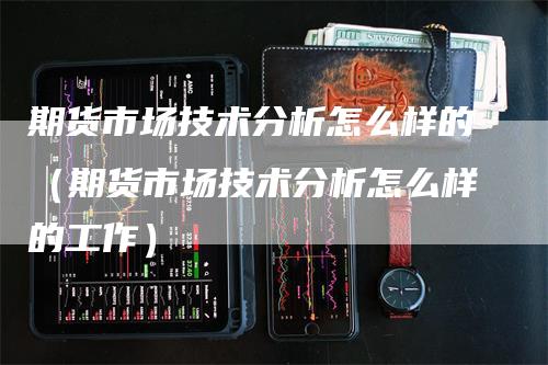 期货市场技术分析怎么样的（期货市场技术分析怎么样的工作）