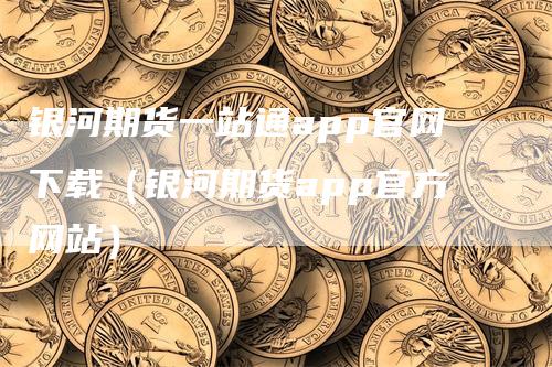 银河期货一站通app官网下载（银河期货app官方网站）