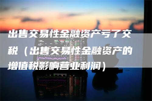 出售交易性金融资产亏了交税（出售交易性金融资产的增值税影响营业利润）