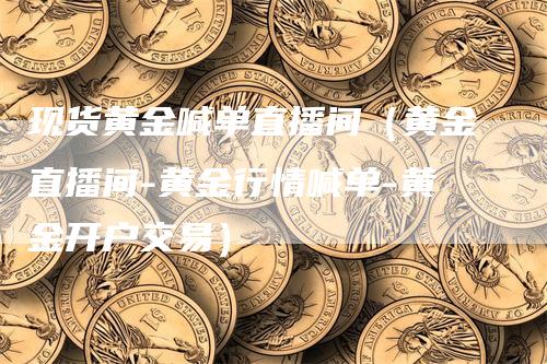 现货黄金喊单直播间（黄金直播间-黄金行情喊单-黄金开户交易）