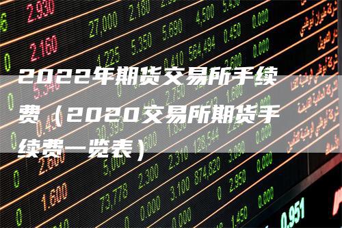 2022年期货交易所手续费（2020交易所期货手续费一览表）