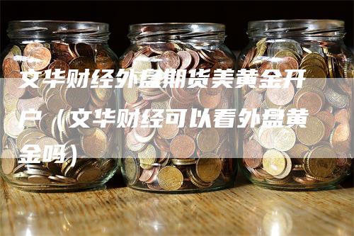 文华财经外盘期货美黄金开户（文华财经可以看外盘黄金吗）