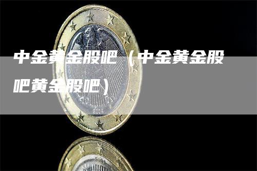 中金黄金股吧（中金黄金股吧黄金股吧）