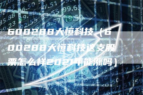 600288大恒科技（600288大恒科技这支股票怎么样2021年能涨吗）