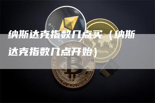 纳斯达克指数几点买（纳斯达克指数几点开始）