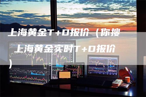 上海黄金T+D报价（你搜 上海黄金实时T+D报价）