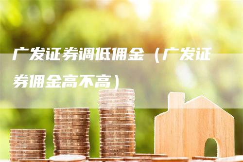 广发证券调低佣金（广发证券佣金高不高）