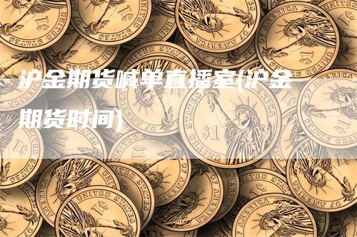 沪金期货喊单直播室(沪金期货时间)