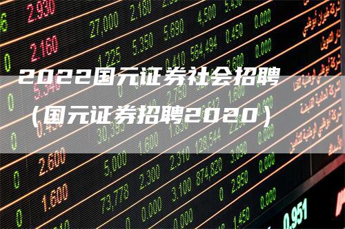 2022国元证券社会招聘（国元证券招聘2020）