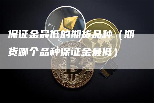 保证金最低的期货品种（期货哪个品种保证金最低）