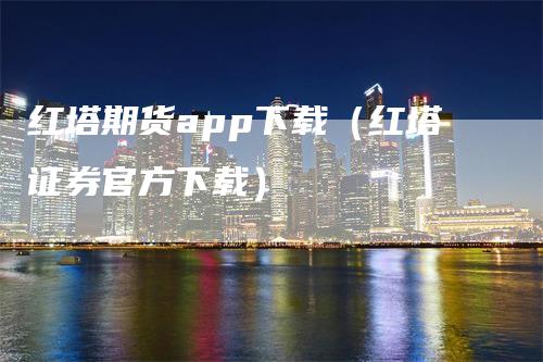 红塔期货app下载（红塔证券官方下载）