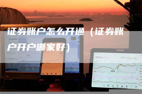 证券账户怎么开通（证券账户开户哪家好）