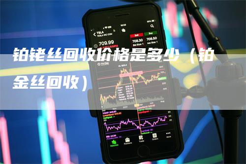 铂铑丝回收价格是多少（铂金丝回收）