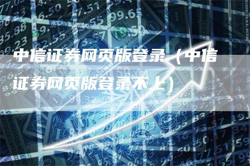 中信证券网页版登录（中信证券网页版登录不上）