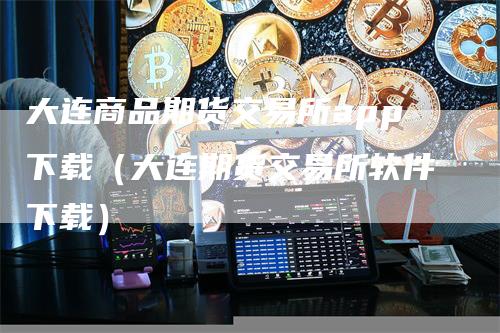 大连商品期货交易所app下载（大连期货交易所软件下载）