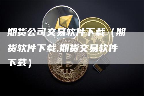 期货公司交易软件下载（期货软件下载,期货交易软件下载）