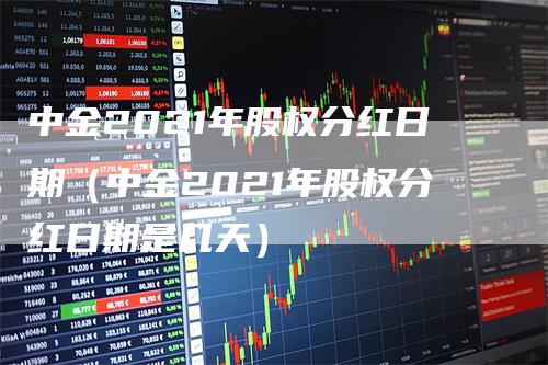 中金2021年股权分红日期（中金2021年股权分红日期是几天）