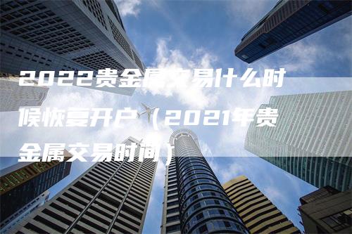 2022贵金属交易什么时候恢复开户（2021年贵金属交易时间）