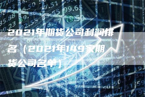 2021年期货公司利润排名（2021年149家期货公司名单）