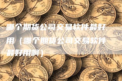 哪个期货公司交易软件最好用（哪个期货公司交易软件最好用啊）