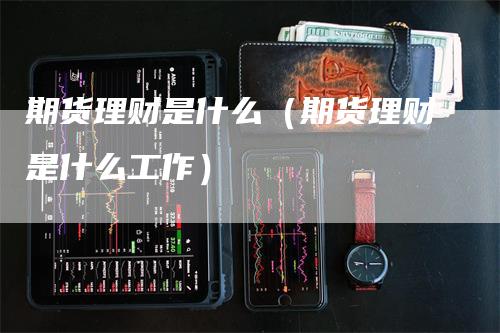 期货理财是什么（期货理财是什么工作）