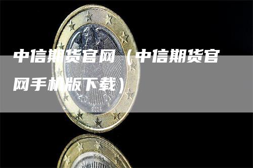 中信期货官网（中信期货官网手机版下载）