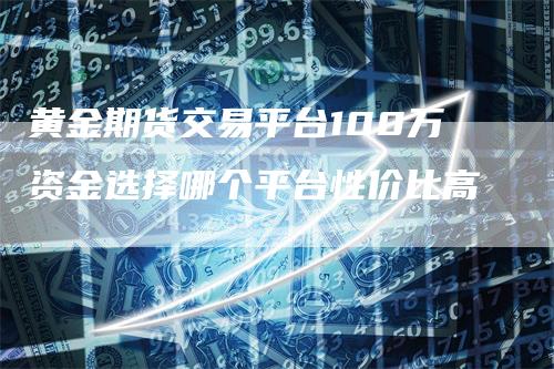 黄金期货交易平台100万资金选择哪个平台性价比高