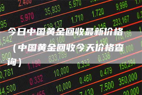 今日中国黄金回收最新价格（中国黄金回收今天价格查询）