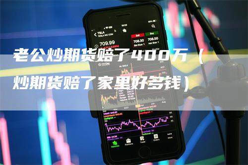 老公炒期货赔了400万（炒期货赔了家里好多钱）