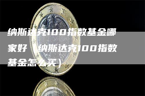 纳斯达克100指数基金哪家好（纳斯达克100指数基金怎么买）