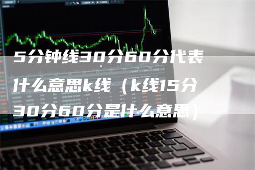 5分钟线30分60分代表什么意思k线（k线15分30分60分是什么意思）