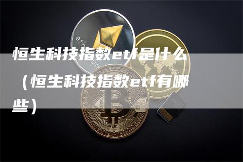 恒生科技指数etf是什么（恒生科技指数etf有哪些）