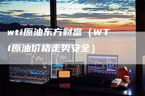 wti原油东方财富（WTI原油价格走势安全）