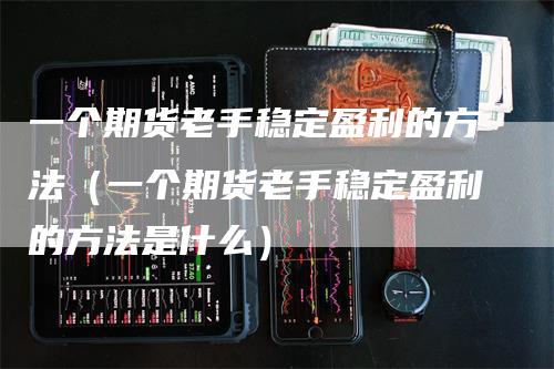 一个期货老手稳定盈利的方法（一个期货老手稳定盈利的方法是什么）