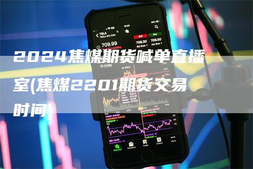 2024焦煤期货喊单直播室(焦煤2201期货交易时间)