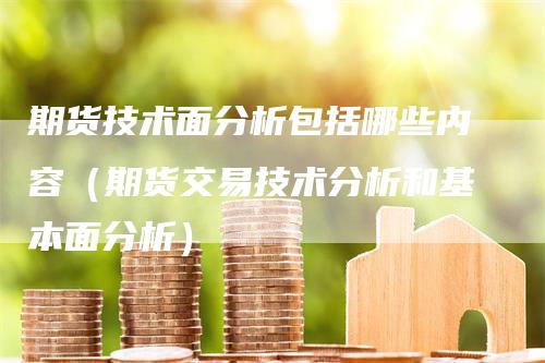 期货技术面分析包括哪些内容（期货交易技术分析和基本面分析）