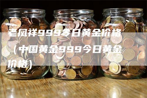 老凤祥999今日黄金价格（中国黄金999今日黄金价格）