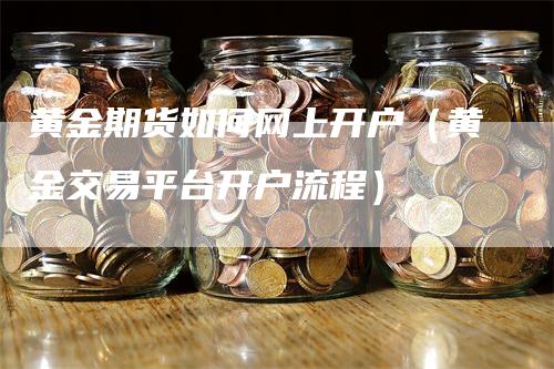 黄金期货如何网上开户（黄金交易平台开户流程）