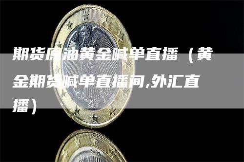 期货原油黄金喊单直播（黄金期货喊单直播间,外汇直播）