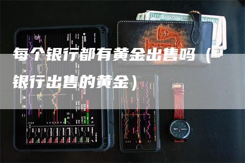 每个银行都有黄金出售吗（银行出售的黄金）