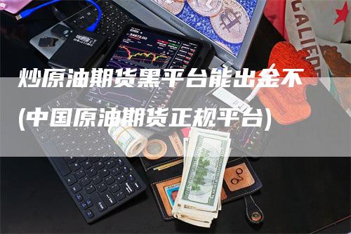 炒原油期货黑平台能出金不(中国原油期货正规平台)